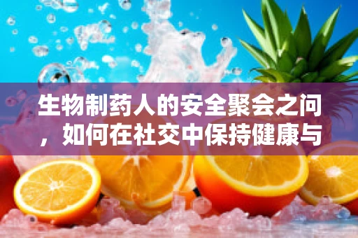 生物制药人的安全聚会之问，如何在社交中保持健康与安全？