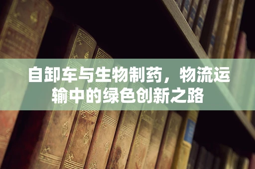 自卸车与生物制药，物流运输中的绿色创新之路