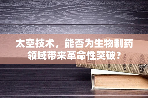 太空技术，能否为生物制药领域带来革命性突破？