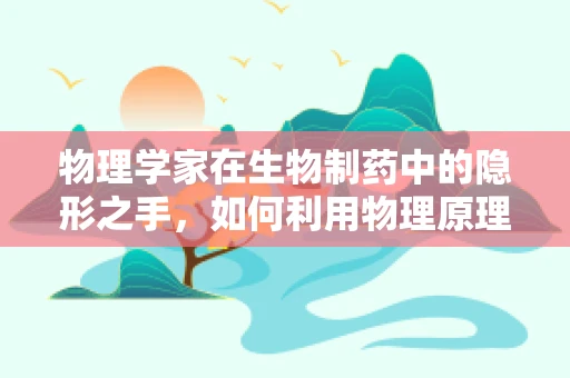 物理学家在生物制药中的隐形之手，如何利用物理原理推动药物研发？