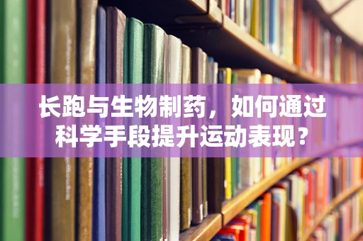 长跑与生物制药，如何通过科学手段提升运动表现？