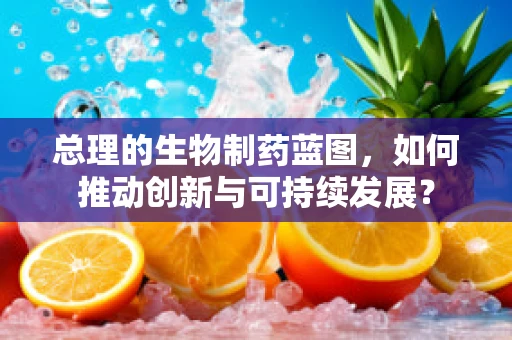 总理的生物制药蓝图，如何推动创新与可持续发展？