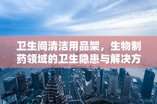 卫生间清洁用品架，生物制药领域的卫生隐患与解决方案？