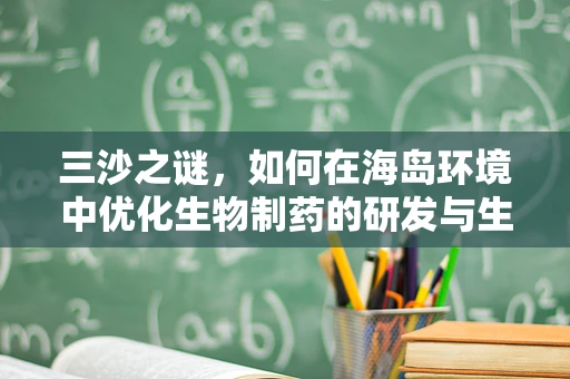 三沙之谜，如何在海岛环境中优化生物制药的研发与生产？