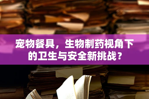 宠物餐具，生物制药视角下的卫生与安全新挑战？