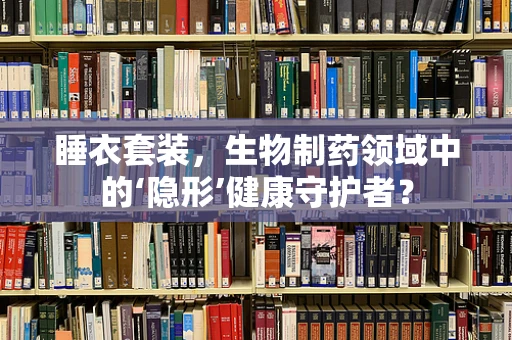 睡衣套装，生物制药领域中的‘隐形’健康守护者？