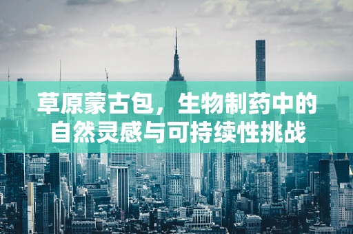 草原蒙古包，生物制药中的自然灵感与可持续性挑战