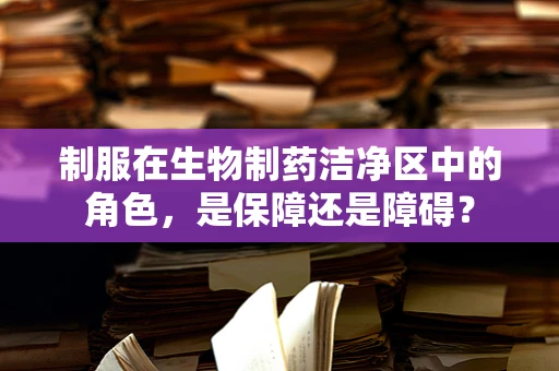 制服在生物制药洁净区中的角色，是保障还是障碍？