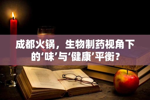 成都火锅，生物制药视角下的‘味’与‘健康’平衡？