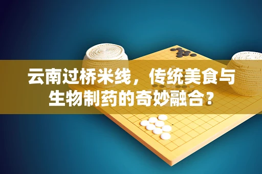 云南过桥米线，传统美食与生物制药的奇妙融合？