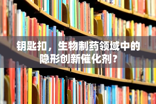 钥匙扣，生物制药领域中的隐形创新催化剂？