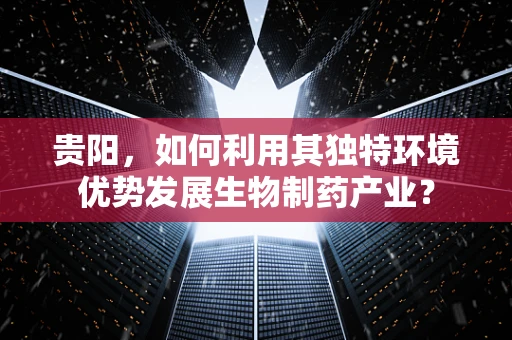 贵阳，如何利用其独特环境优势发展生物制药产业？