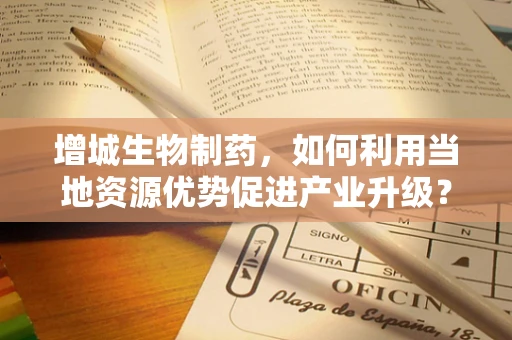 增城生物制药，如何利用当地资源优势促进产业升级？