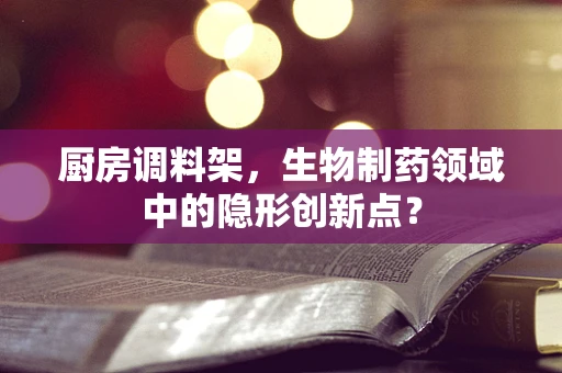 厨房调料架，生物制药领域中的隐形创新点？