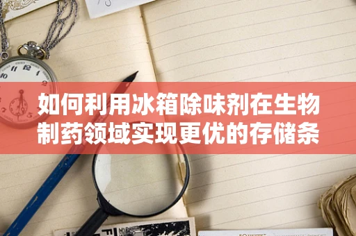 如何利用冰箱除味剂在生物制药领域实现更优的存储条件？