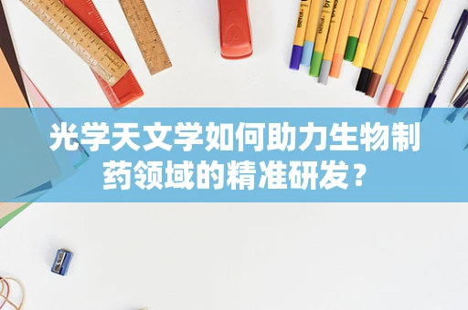 光学天文学如何助力生物制药领域的精准研发？