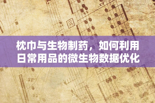 枕巾与生物制药，如何利用日常用品的微生物数据优化健康产品？