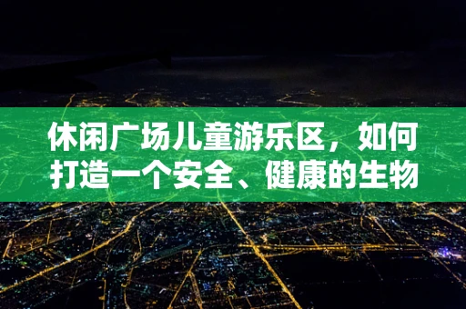 休闲广场儿童游乐区，如何打造一个安全、健康的生物制药式游乐环境？