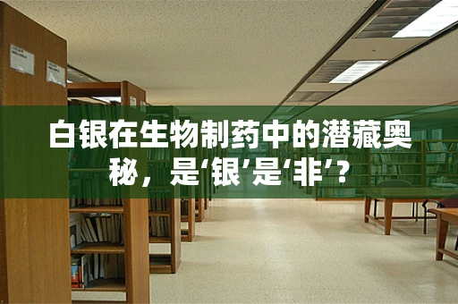 白银在生物制药中的潜藏奥秘，是‘银’是‘非’？