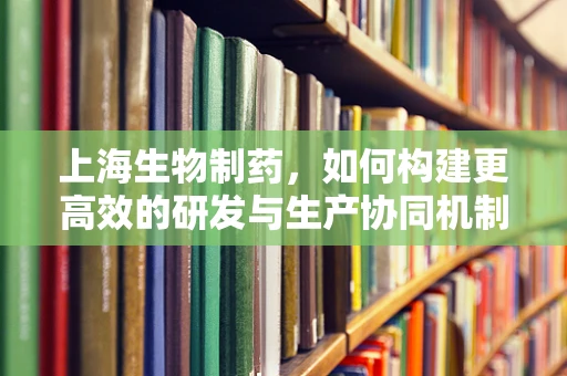 上海生物制药，如何构建更高效的研发与生产协同机制？