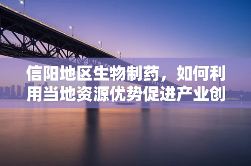 信阳地区生物制药，如何利用当地资源优势促进产业创新？