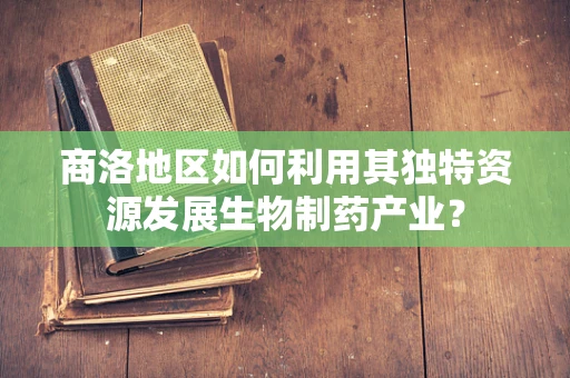 商洛地区如何利用其独特资源发展生物制药产业？