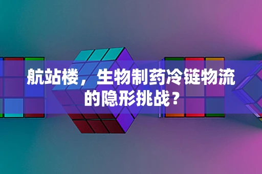 航站楼，生物制药冷链物流的隐形挑战？