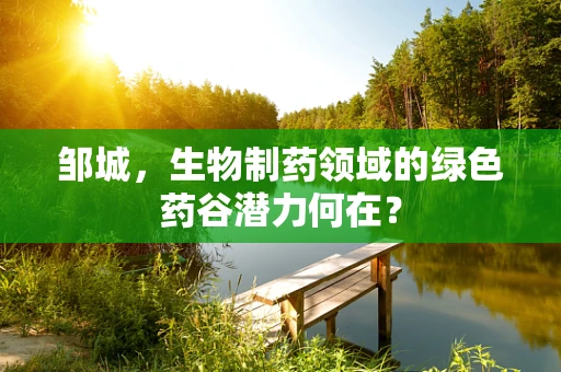 邹城，生物制药领域的绿色药谷潜力何在？