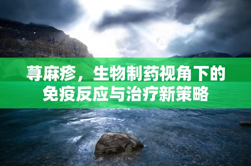 荨麻疹，生物制药视角下的免疫反应与治疗新策略