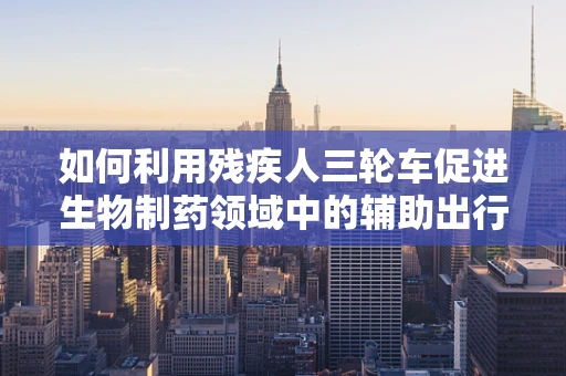 如何利用残疾人三轮车促进生物制药领域中的辅助出行解决方案？