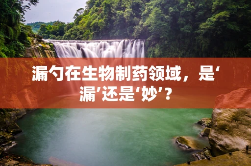 漏勺在生物制药领域，是‘漏’还是‘妙’？