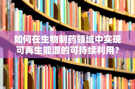 如何在生物制药领域中实现可再生能源的可持续利用？