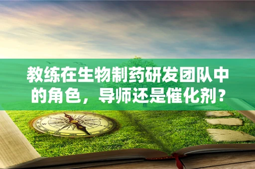 教练在生物制药研发团队中的角色，导师还是催化剂？