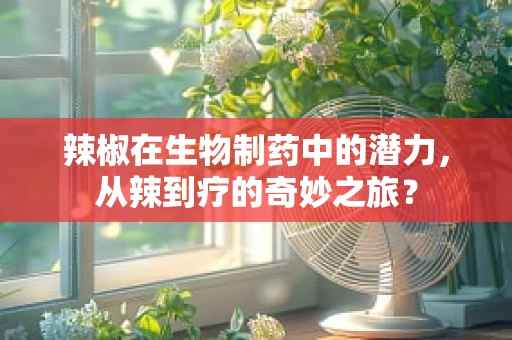 辣椒在生物制药中的潜力，从辣到疗的奇妙之旅？