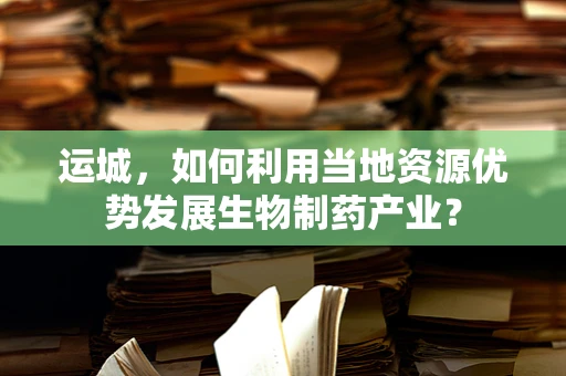 运城，如何利用当地资源优势发展生物制药产业？