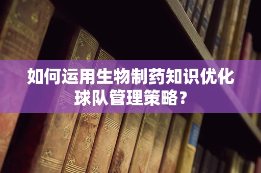 如何运用生物制药知识优化球队管理策略？