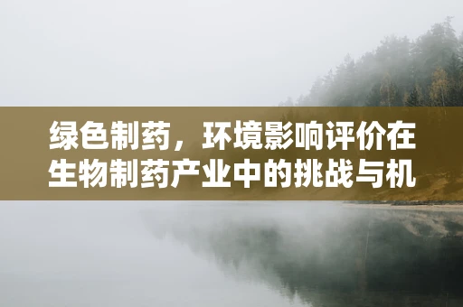 绿色制药，环境影响评价在生物制药产业中的挑战与机遇