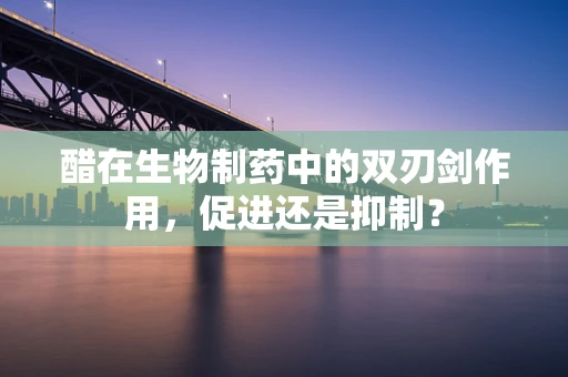 醋在生物制药中的双刃剑作用，促进还是抑制？