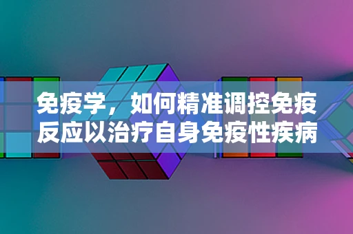 免疫学，如何精准调控免疫反应以治疗自身免疫性疾病？