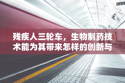 残疾人三轮车，生物制药技术能为其带来怎样的创新与变革？