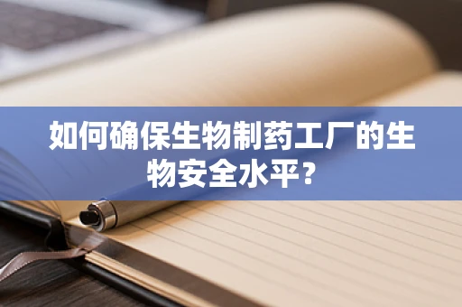 如何确保生物制药工厂的生物安全水平？