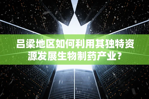 吕梁地区如何利用其独特资源发展生物制药产业？