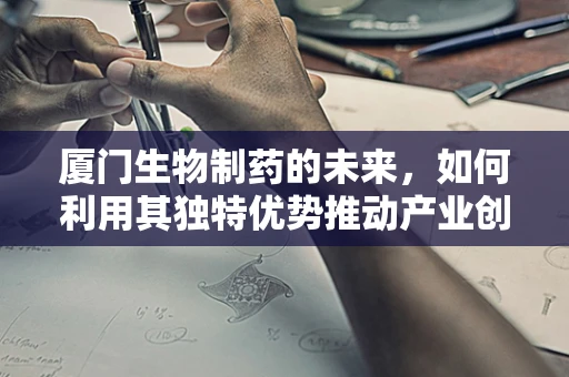 厦门生物制药的未来，如何利用其独特优势推动产业创新？