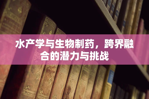 水产学与生物制药，跨界融合的潜力与挑战