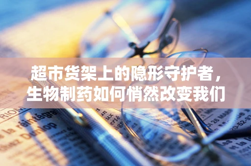 超市货架上的隐形守护者，生物制药如何悄然改变我们的健康管理？