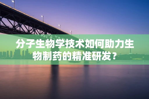 分子生物学技术如何助力生物制药的精准研发？