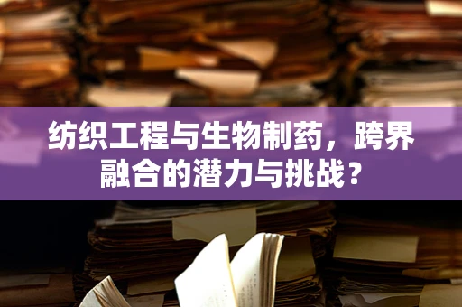 纺织工程与生物制药，跨界融合的潜力与挑战？