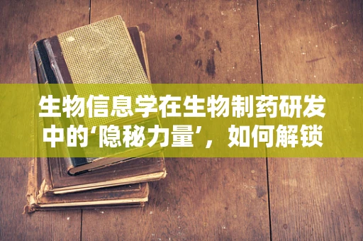 生物信息学在生物制药研发中的‘隐秘力量’，如何解锁基因组数据的金钥匙？