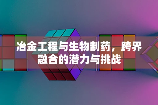 冶金工程与生物制药，跨界融合的潜力与挑战