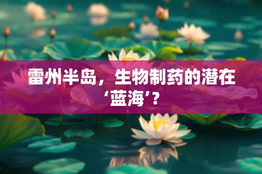 雷州半岛，生物制药的潜在‘蓝海’？